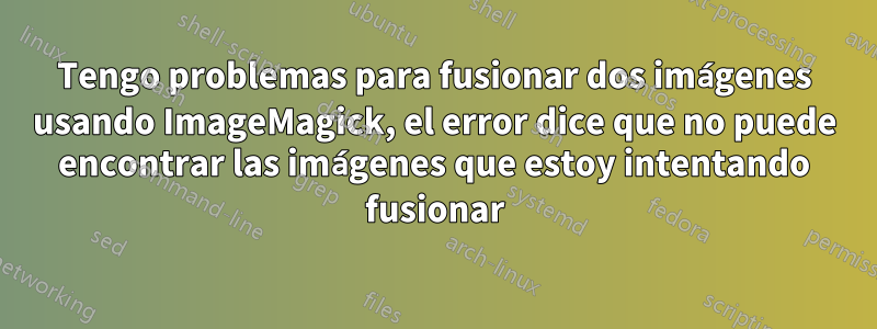 Tengo problemas para fusionar dos imágenes usando ImageMagick, el error dice que no puede encontrar las imágenes que estoy intentando fusionar