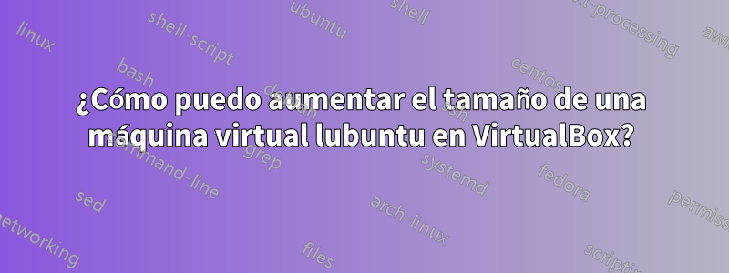 ¿Cómo puedo aumentar el tamaño de una máquina virtual lubuntu en VirtualBox?