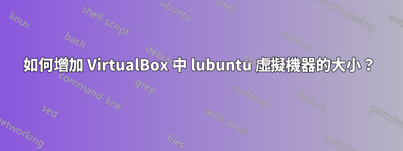 如何增加 VirtualBox 中 lubuntu 虛擬機器的大小？