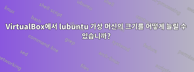 VirtualBox에서 lubuntu 가상 머신의 크기를 어떻게 늘릴 수 있습니까?