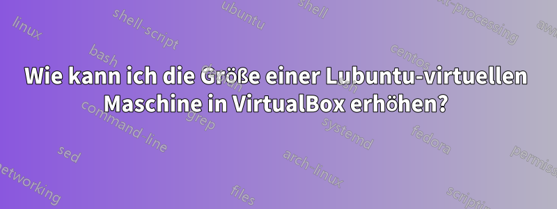 Wie kann ich die Größe einer Lubuntu-virtuellen Maschine in VirtualBox erhöhen?