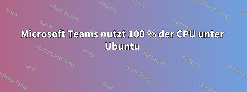 Microsoft Teams nutzt 100 % der CPU unter Ubuntu