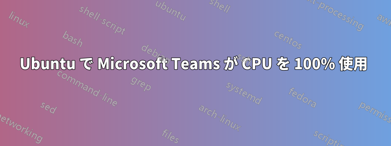 Ubuntu で Microsoft Teams が CPU を 100% 使用