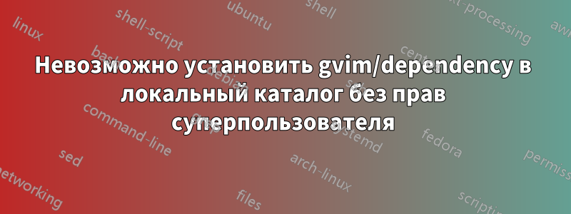 Невозможно установить gvim/dependency в локальный каталог без прав суперпользователя