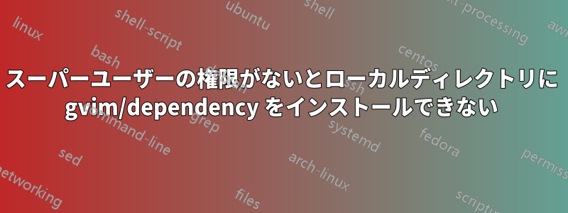 スーパーユーザーの権限がないとローカルディレクトリに gvim/dependency をインストールできない