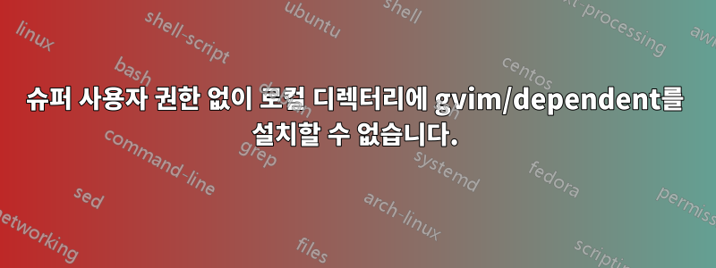 슈퍼 사용자 권한 없이 로컬 디렉터리에 gvim/dependent를 설치할 수 없습니다.