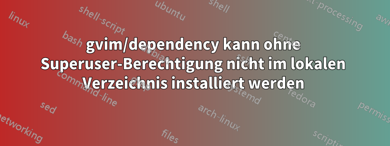 gvim/dependency kann ohne Superuser-Berechtigung nicht im lokalen Verzeichnis installiert werden