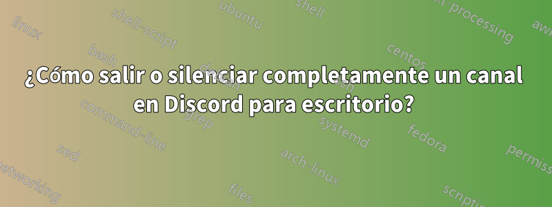 ¿Cómo salir o silenciar completamente un canal en Discord para escritorio?