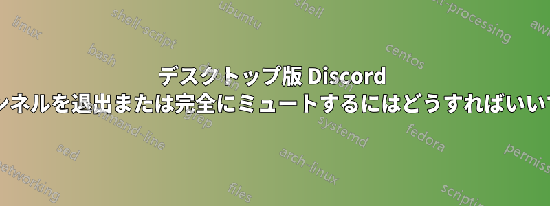 デスクトップ版 Discord でチャンネルを退出または完全にミュートするにはどうすればいいですか?