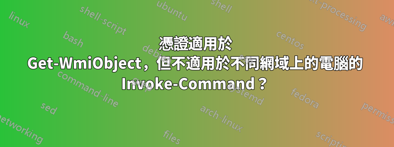 憑證適用於 Get-WmiObject，但不適用於不同網域上的電腦的 Invoke-Command？