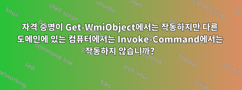 자격 증명이 Get-WmiObject에서는 작동하지만 다른 도메인에 있는 컴퓨터에서는 Invoke-Command에서는 작동하지 않습니까?