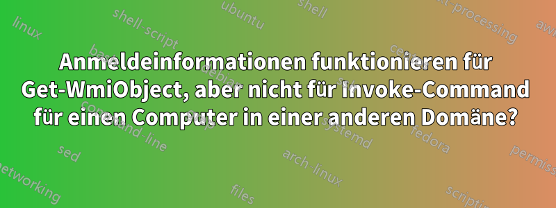 Anmeldeinformationen funktionieren für Get-WmiObject, aber nicht für Invoke-Command für einen Computer in einer anderen Domäne?