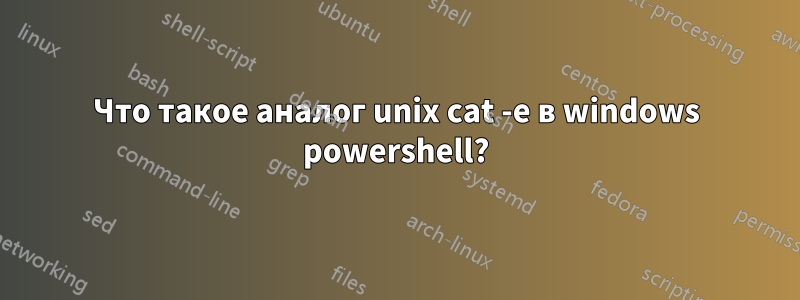 Что такое аналог unix cat -e в windows powershell?