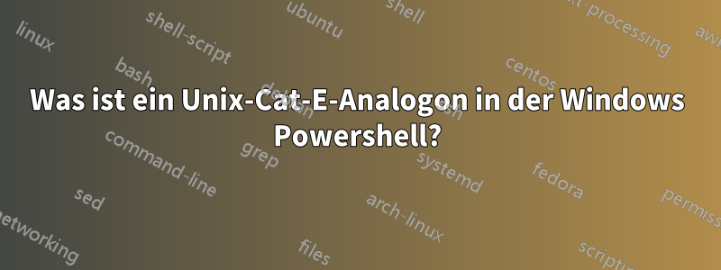 Was ist ein Unix-Cat-E-Analogon in der Windows Powershell?