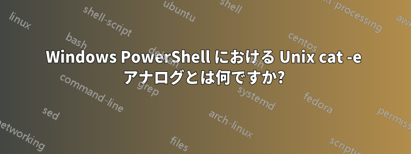 Windows PowerShell における Unix cat -e アナログとは何ですか?