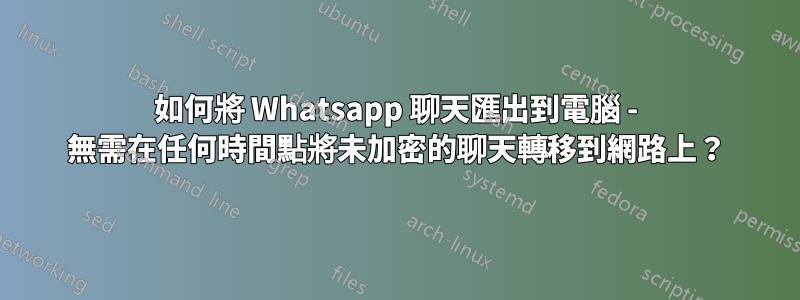 如何將 Whatsapp 聊天匯出到電腦 - 無需在任何時間點將未加密的聊天轉移到網路上？