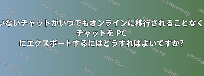 暗号化されていないチャットがいつでもオンラインに移行されることなく、Whatsapp チャットを PC にエクスポートするにはどうすればよいですか?