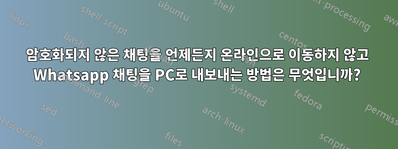 암호화되지 않은 채팅을 언제든지 온라인으로 이동하지 않고 Whatsapp 채팅을 PC로 내보내는 방법은 무엇입니까?