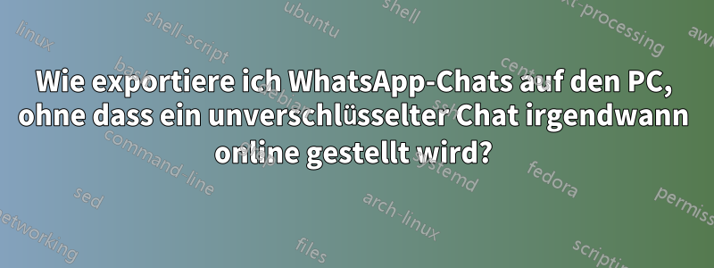 Wie exportiere ich WhatsApp-Chats auf den PC, ohne dass ein unverschlüsselter Chat irgendwann online gestellt wird?