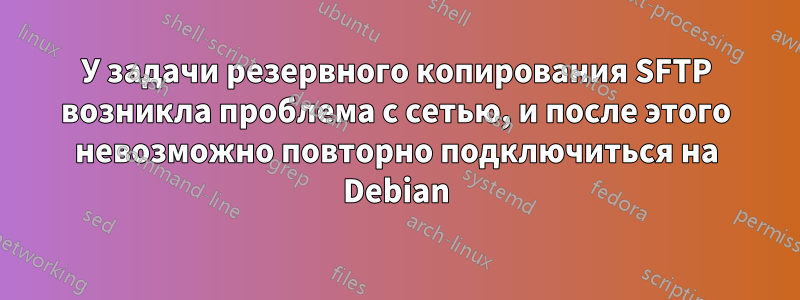 У задачи резервного копирования SFTP возникла проблема с сетью, и после этого невозможно повторно подключиться на Debian