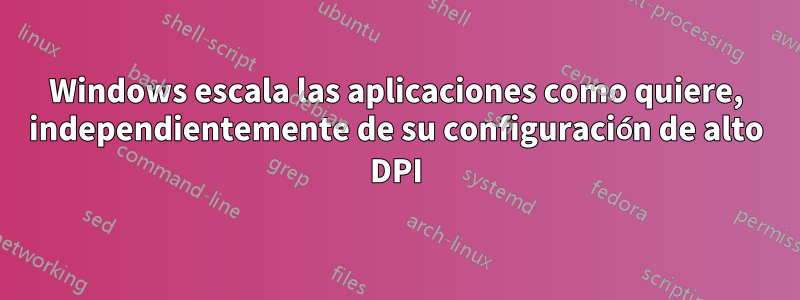 Windows escala las aplicaciones como quiere, independientemente de su configuración de alto DPI