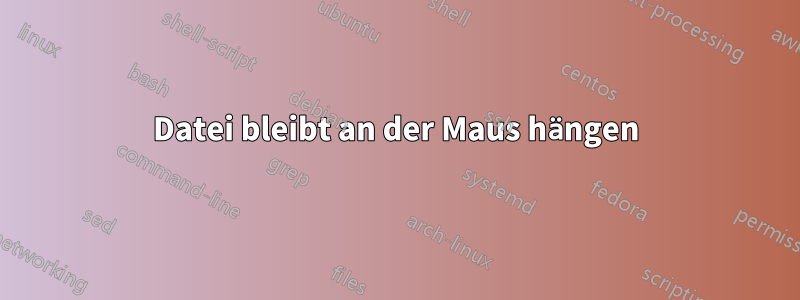 Datei bleibt an der Maus hängen