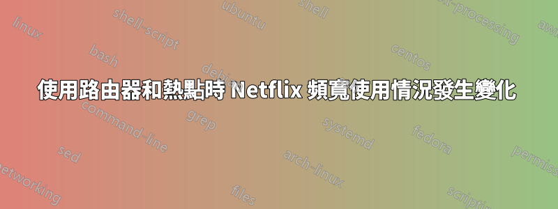 使用路由器和熱點時 Netflix 頻寬使用情況發生變化