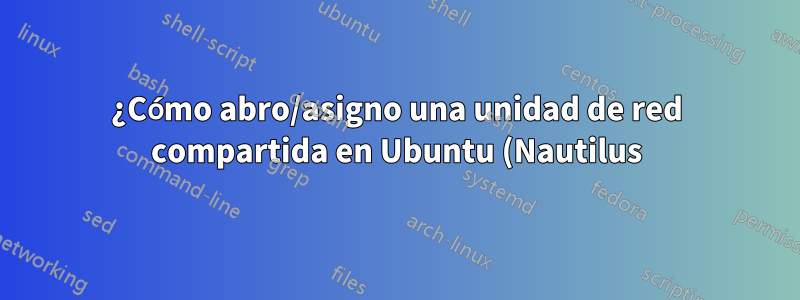 ¿Cómo abro/asigno una unidad de red compartida en Ubuntu (Nautilus)?