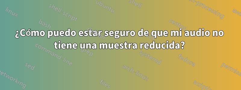 ¿Cómo puedo estar seguro de que mi audio no tiene una muestra reducida?