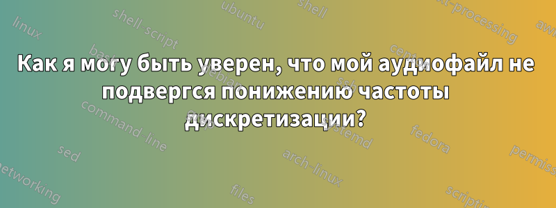 Как я могу быть уверен, что мой аудиофайл не подвергся понижению частоты дискретизации?