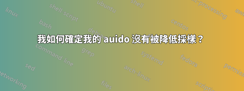 我如何確定我的 auido 沒有被降低採樣？