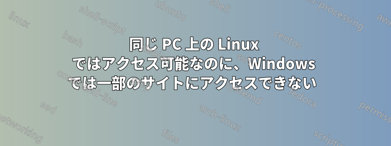 同じ PC 上の Linux ではアクセス可能なのに、Windows では一部のサイトにアクセスできない 