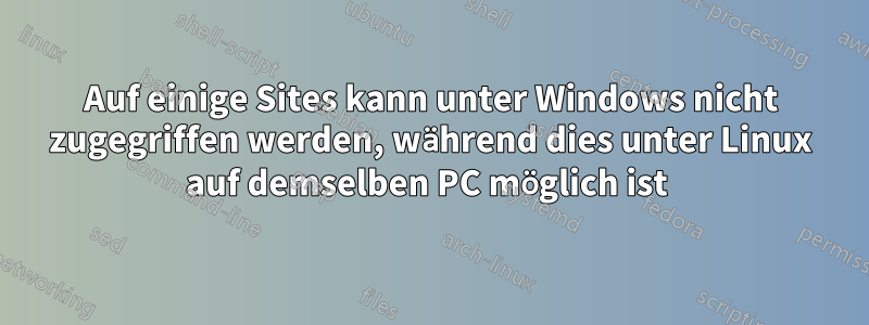 Auf einige Sites kann unter Windows nicht zugegriffen werden, während dies unter Linux auf demselben PC möglich ist 