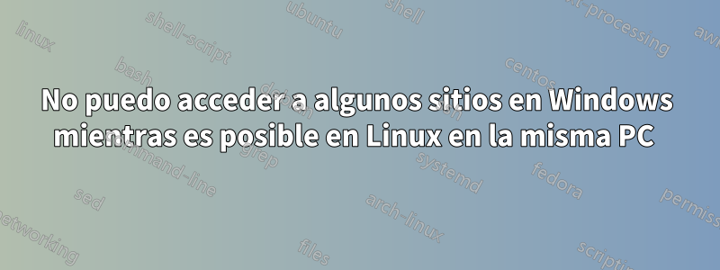 No puedo acceder a algunos sitios en Windows mientras es posible en Linux en la misma PC 