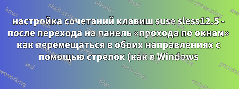 настройка сочетаний клавиш suse sless12.5 - после перехода на панель «прохода по окнам» как перемещаться в обоих направлениях с помощью стрелок (как в Windows)