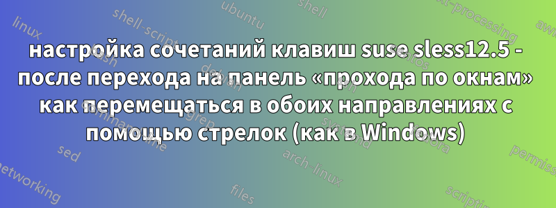 настройка сочетаний клавиш suse sless12.5 - после перехода на панель «прохода по окнам» как перемещаться в обоих направлениях с помощью стрелок (как в Windows)