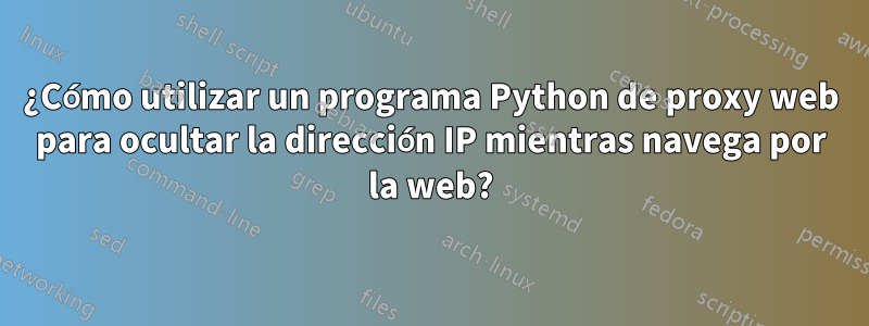 ¿Cómo utilizar un programa Python de proxy web para ocultar la dirección IP mientras navega por la web?