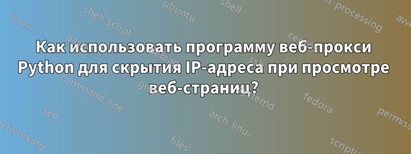 Как использовать программу веб-прокси Python для скрытия IP-адреса при просмотре веб-страниц?