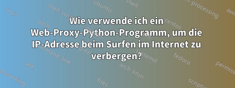 Wie verwende ich ein Web-Proxy-Python-Programm, um die IP-Adresse beim Surfen im Internet zu verbergen?