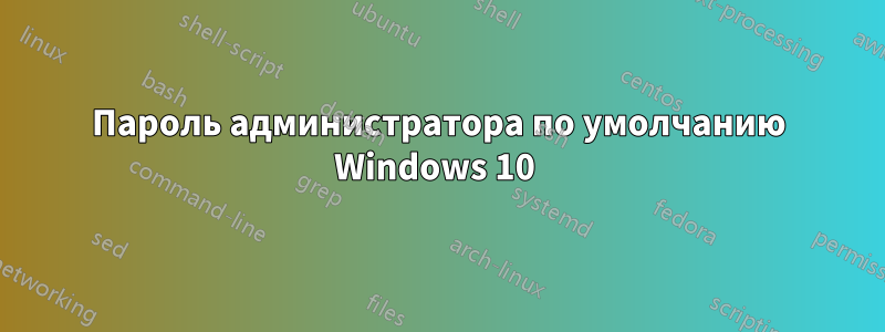 Пароль администратора по умолчанию Windows 10 