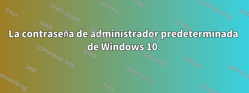 La contraseña de administrador predeterminada de Windows 10 