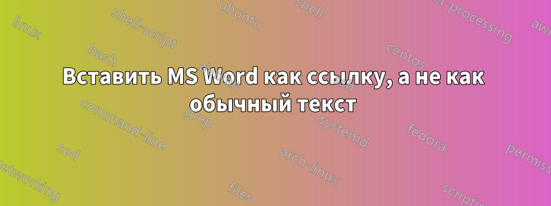 Вставить MS Word как ссылку, а не как обычный текст