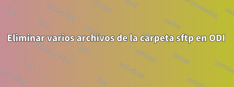 Eliminar varios archivos de la carpeta sftp en ODI