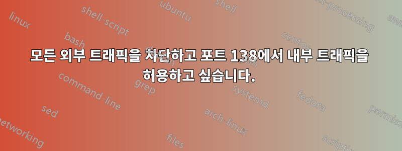 모든 외부 트래픽을 차단하고 포트 138에서 내부 트래픽을 허용하고 싶습니다.