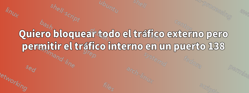 Quiero bloquear todo el tráfico externo pero permitir el tráfico interno en un puerto 138