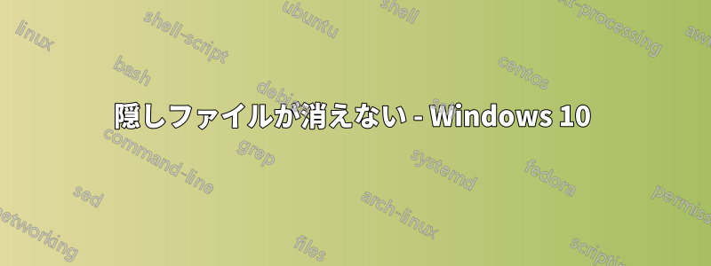 隠しファイルが消えない - Windows 10