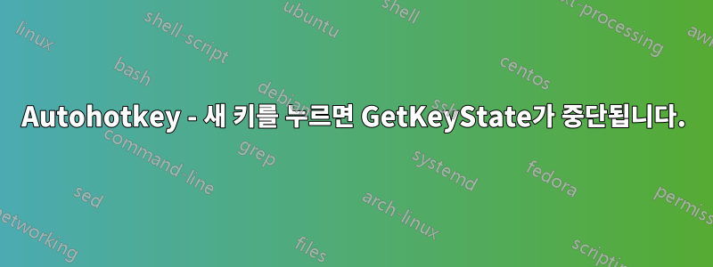 Autohotkey - 새 키를 누르면 GetKeyState가 중단됩니다.