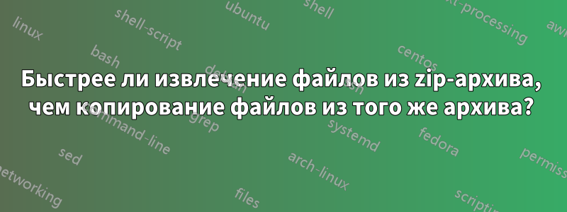 Быстрее ли извлечение файлов из zip-архива, чем копирование файлов из того же архива?