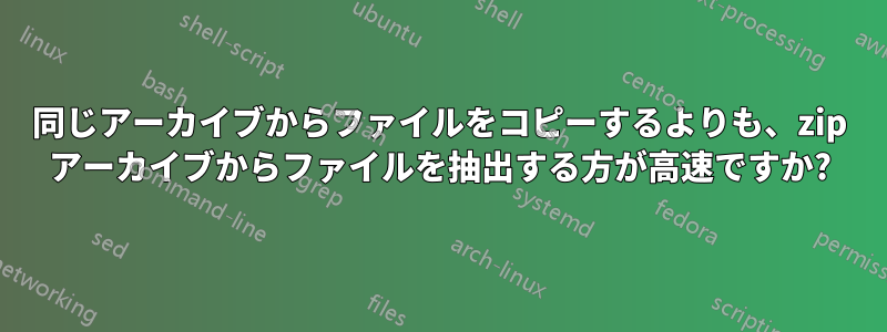 同じアーカイブからファイルをコピーするよりも、zip アーカイブからファイルを抽出する方が高速ですか?