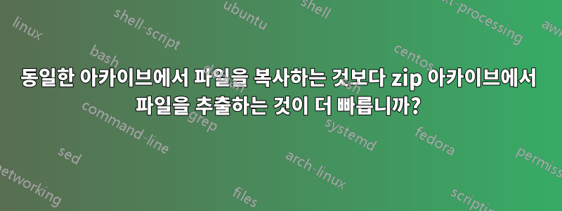 동일한 아카이브에서 파일을 복사하는 것보다 zip 아카이브에서 파일을 추출하는 것이 더 빠릅니까?